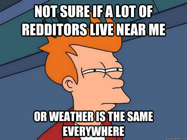 not sure if a lot of redditors live near me or weather is th - Futurama Fry