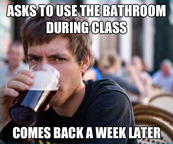 Asks to use the bathroom during class Doesnt come back to sc - Lazy College Senior