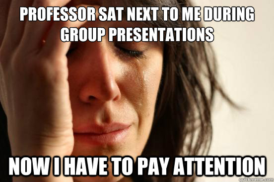 professor sat next to me during group presentations now i ha - First World Problems