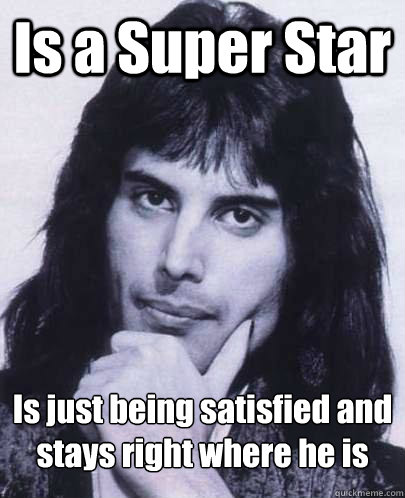 is a super star is just being satisfied and stays right wher - Good Guy Freddie Mercury