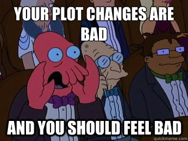 your plot changes are bad and you should feel bad - X is bad and you should feel bad