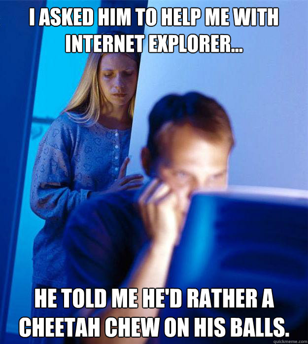 i asked him to help me with internet explorer he told me - Redditors Wife