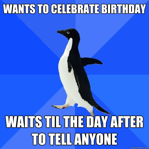 wants to celebrate birthday waits til the day after to tell - Socially Awkward Penguin