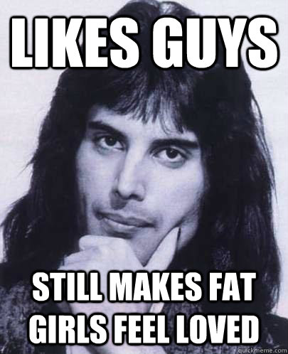 likes guys still makes fat girls feel loved - Good Guy Freddie Mercury
