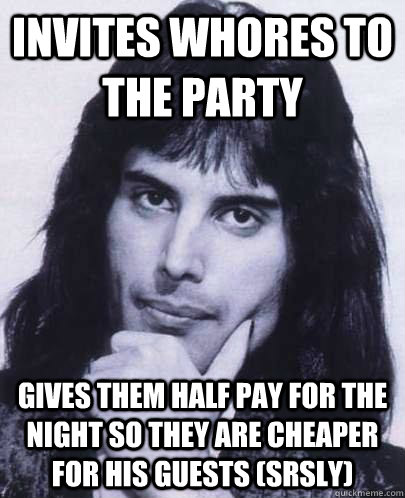 invites whores to the party gives them half pay for the nigh - Good Guy Freddie Mercury