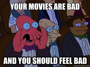 your movies are bad and you should feel bad - X is bad and you should feel bad