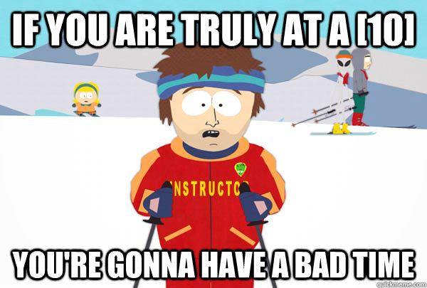 if you are truly at a 10 youre gonna have a bad time - Super Cool Ski Instructor