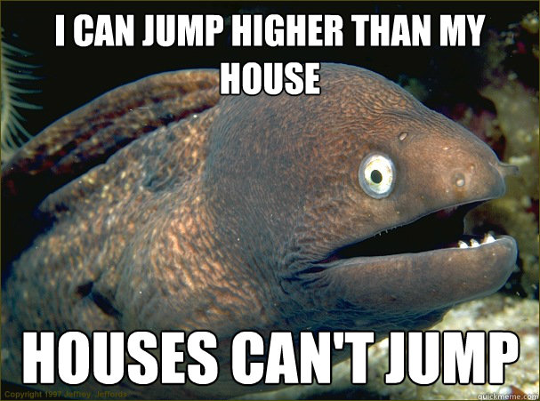 i can jump higher than my house houses cant jump - Bad Joke Eel