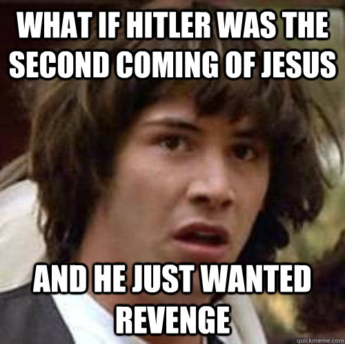what if hitler was the second coming of jesus and he just wa - conspiracy keanu