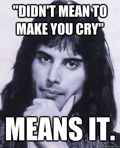 didnt mean to make you cry means it - Good Guy Freddie Mercury