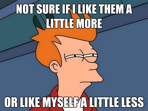 not sure if i like them a little more or like myself a littl - Futurama Fry