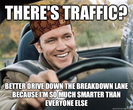 Theres traffic Better drive in the breakdown lane because im - SCUMBAG DRIVER