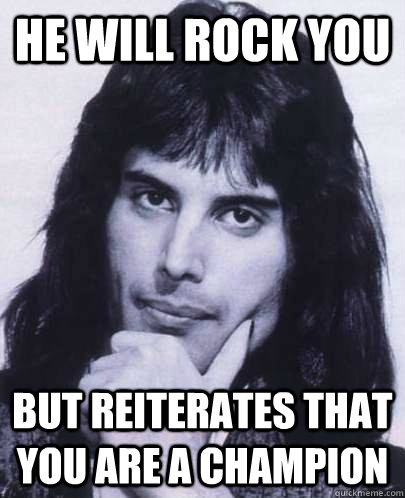 he will rock you but reiterates that you are a champion - Good Guy Freddie Mercury