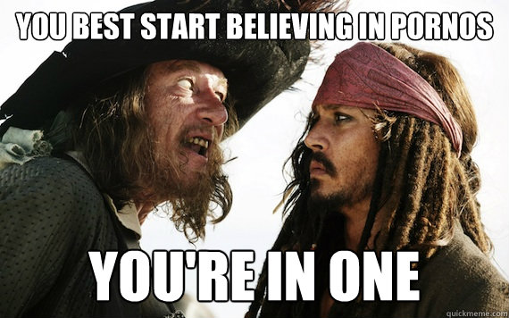 you best start believing in pornos youre in one - Barbossa meme