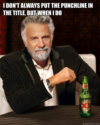 i dont always put the punchline in the title but when i do - I dont always...