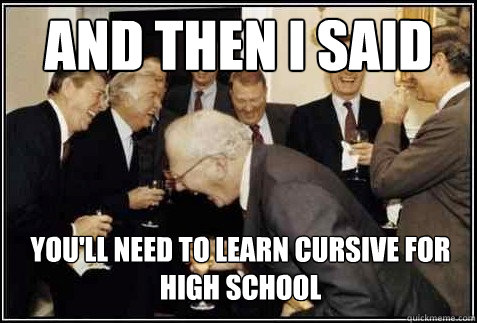 and then i said youll need to learn cursive for high school - And then they said
