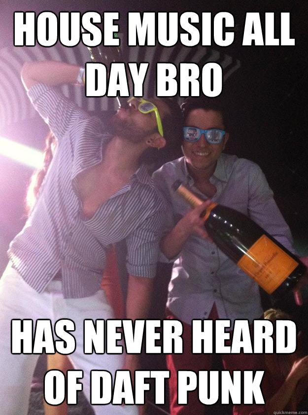 house music all day bro has never heard of daft punk - House Music Douchebags