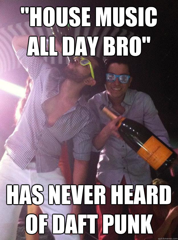 house music all day bro has never heard of daft punk - House Music Douchebags