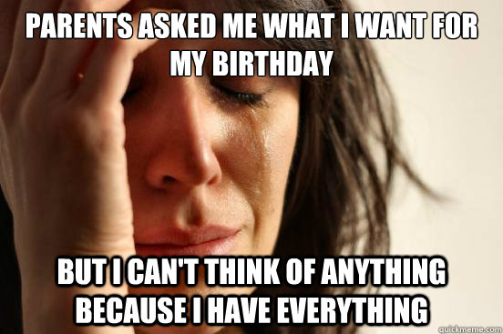 parents asked me what i want for my birthday but i cant thi - First World Problems