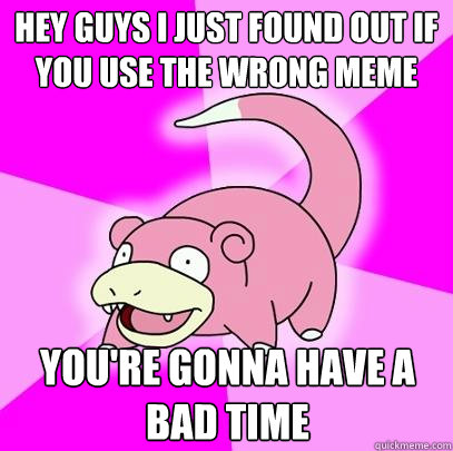 hey guys i just found out if you use the wrong meme youre g - Slowpoke