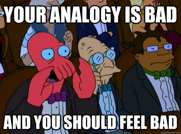 your analogy is bad and you should feel bad - And you should feel bad