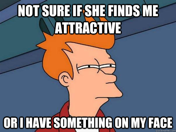 not sure if she finds me attractive or i have something on m - Futurama Fry