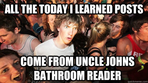 all the today i learned posts come from uncle johns bathroom - Sudden Clarity Clarence