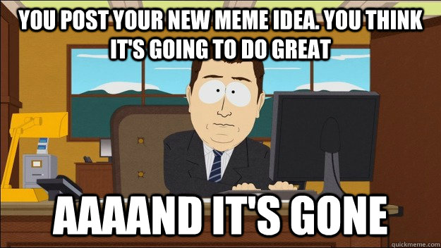 you post your new meme idea you think its going to do grea - aaaand its gone