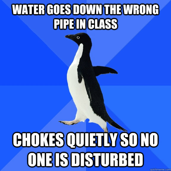 water goes down the wrong pipe in class chokes quietly so no - Socially Awkward Penguin