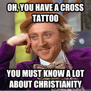 oh you have a cross tattoo you must know a lot about christ - Condescending Wonka