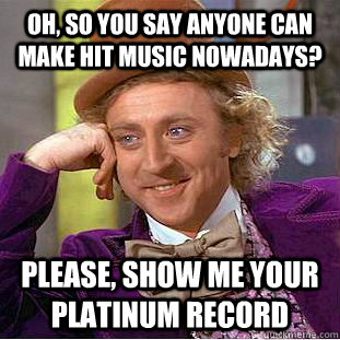 oh so you say anyone can make hit music nowadays please s - Condescending Wonka