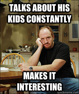 talks about his kids constantly makes it interesting - Good Guy Louie
