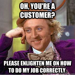 oh youre a customer please enlighten me on how to do my - Condescending Wonka