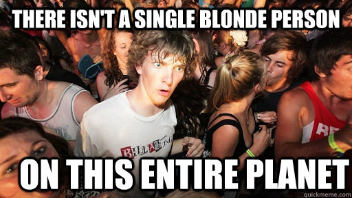 there isnt a single blonde person on this entire planet - Sudden Clarity Clarence