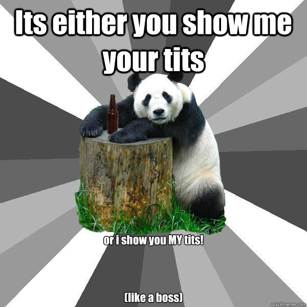 its either you show me your tits or i show you my tits - Pickup-Line Panda