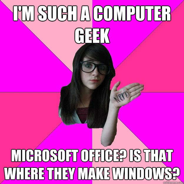 im such a computer geek microsoft office is that where the - Idiot Nerd Girl