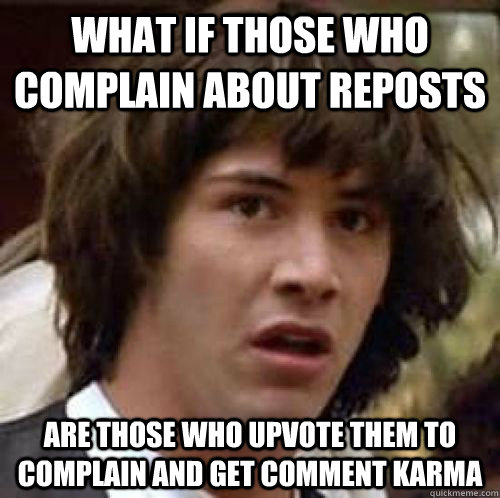 what if those who complain about reposts are those who upvot - Conspiracy Keanu