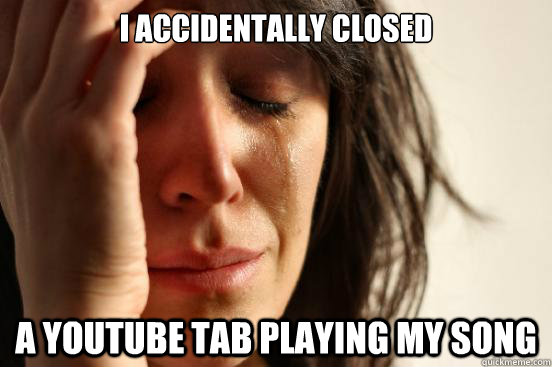 i accidentally closed a youtube tab playing my song - First World Problems