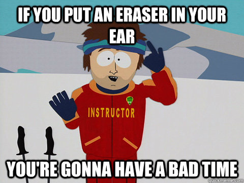 if you put an eraser in your ear youre gonna have a bad tim - DNR south park