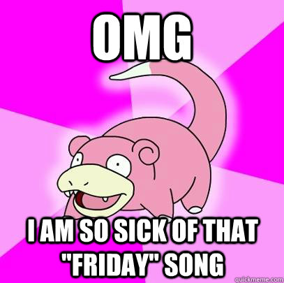 omg i am so sick of that friday song - Slowpoke