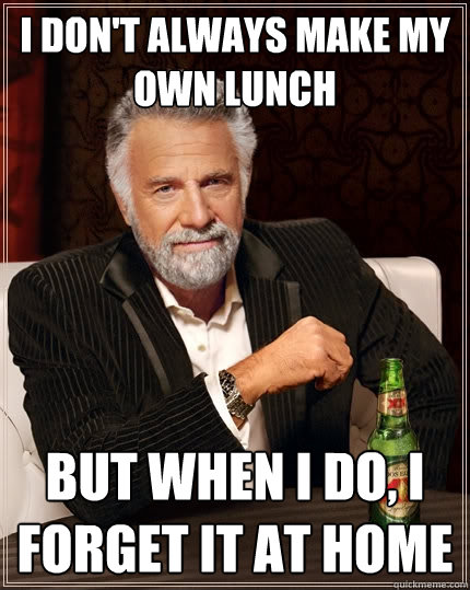 i dont always make my own lunch but when i do i forget it - The Most Interesting Man In The World