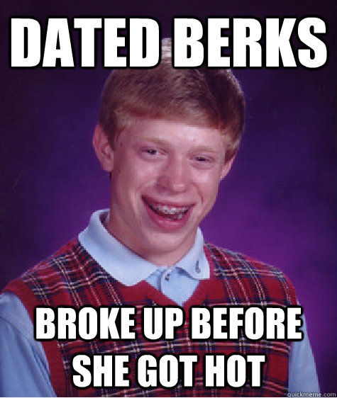 dated berks broke up before she got hot - BAD LUCK BRIAN