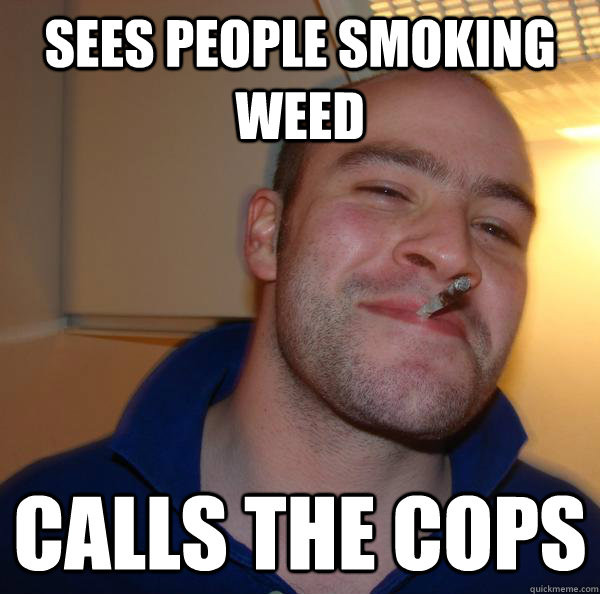 sees people smoking weed calls the cops - Good Guy Greg