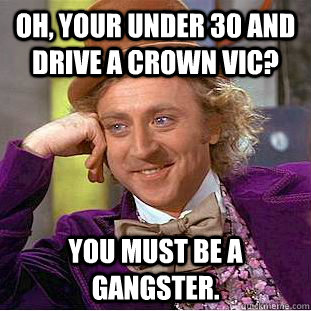 oh your under 30 and drive a crown vic you must be a gangs - Condescending Wonka