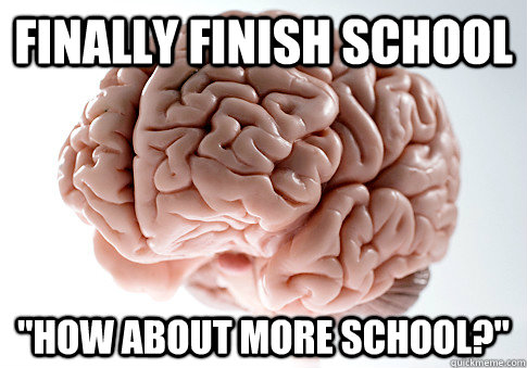 finally finish school how about more school - Scumbag Brain