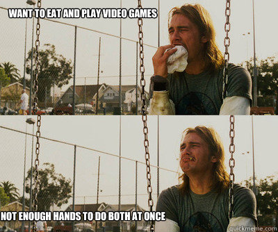 want to eat and play video games not enough hands to do both - First World Stoner Problems