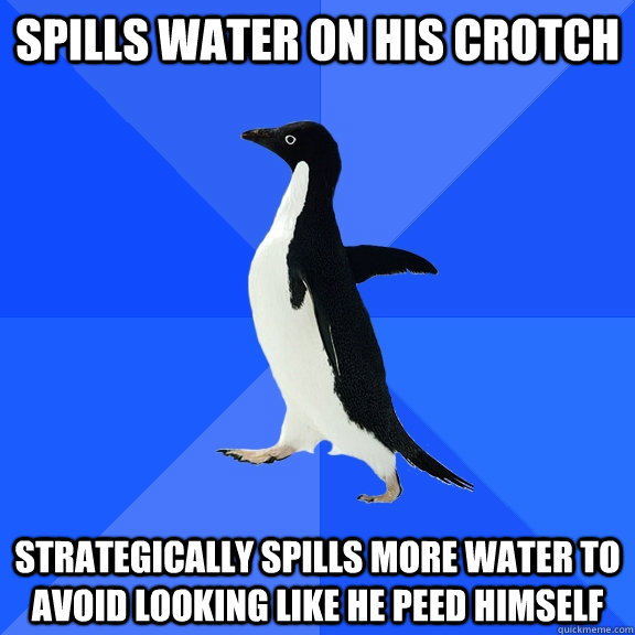 spills water on his crotch strategically spills more water - Socially Awkward Penguin