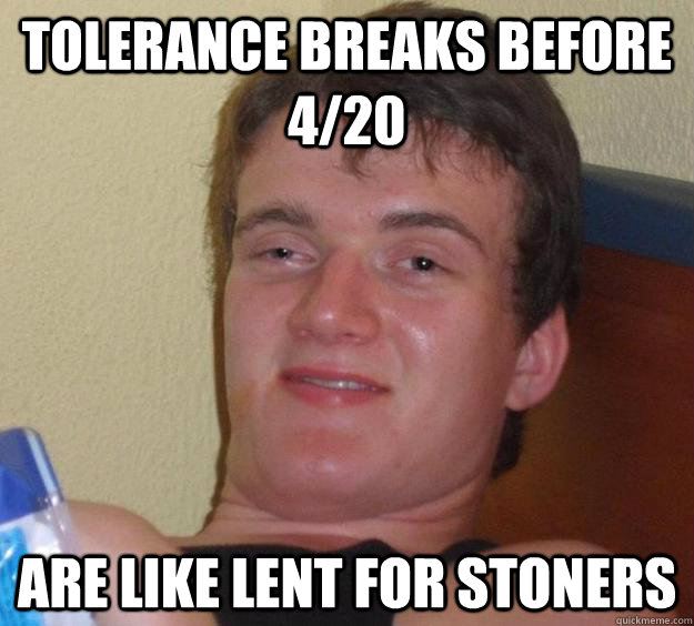 tolerance breaks before 420 are like lent for stoners - 10 Guy