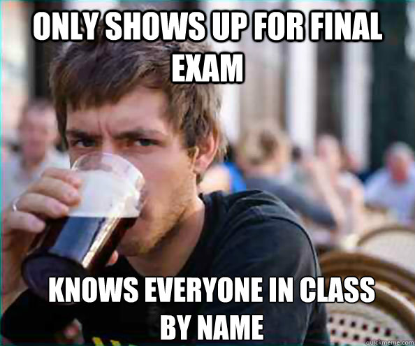 only shows up for final exam knows everyone in class by nam - Lazy College Senior