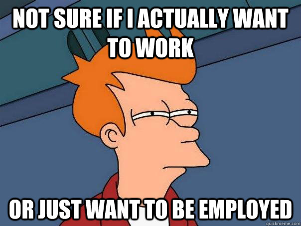 not sure if i actually want to work or just want to be emplo - Futurama Fry